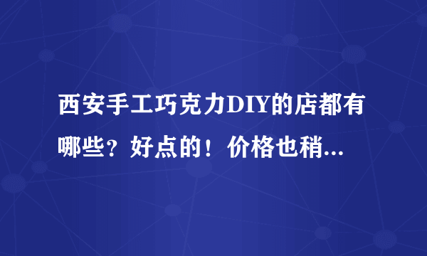 西安手工巧克力DIY的店都有哪些？好点的！价格也稍微说一下 谢谢了~！