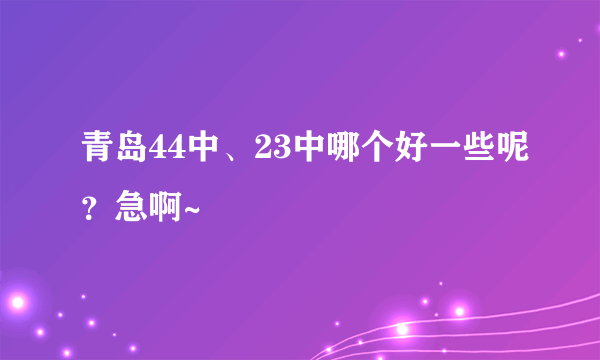 青岛44中、23中哪个好一些呢？急啊~