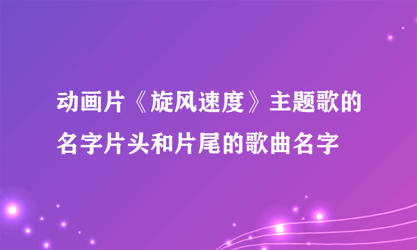 动画片《旋风速度》主题歌的名字片头和片尾的歌曲名字