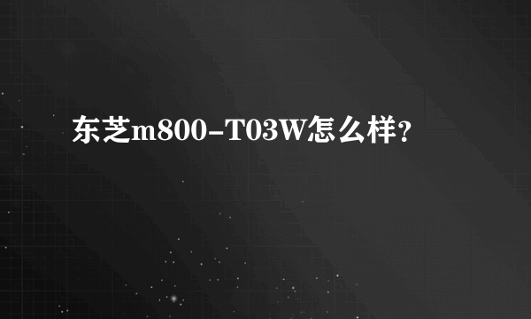 东芝m800-T03W怎么样？