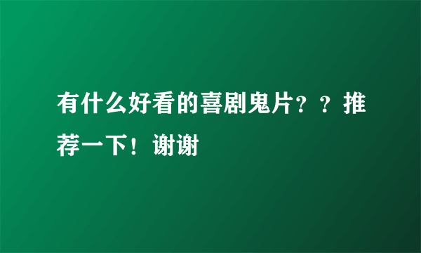 有什么好看的喜剧鬼片？？推荐一下！谢谢