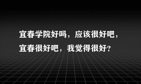 宜春学院好吗，应该很好吧，宜春很好吧，我觉得很好？