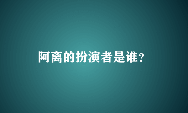 阿离的扮演者是谁？