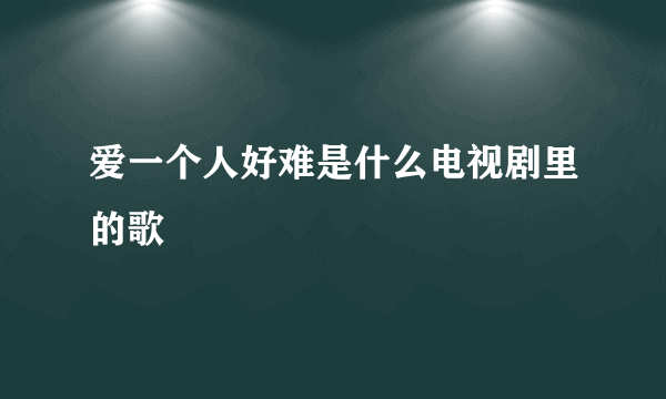 爱一个人好难是什么电视剧里的歌