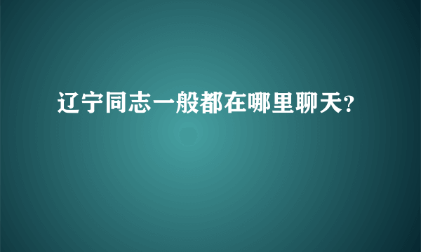 辽宁同志一般都在哪里聊天？