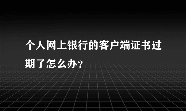 个人网上银行的客户端证书过期了怎么办？