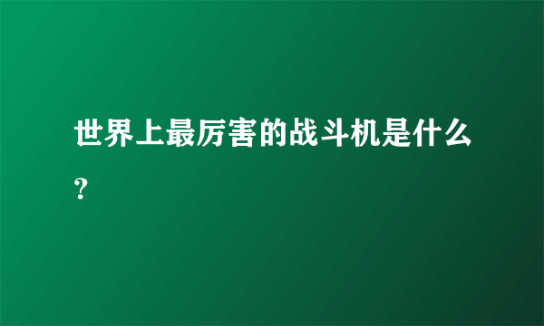 世界上最厉害的战斗机是什么？