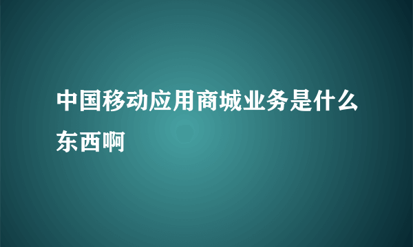 中国移动应用商城业务是什么东西啊