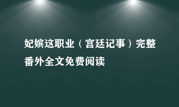 妃嫔这职业（宫廷记事）完整番外全文免费阅读