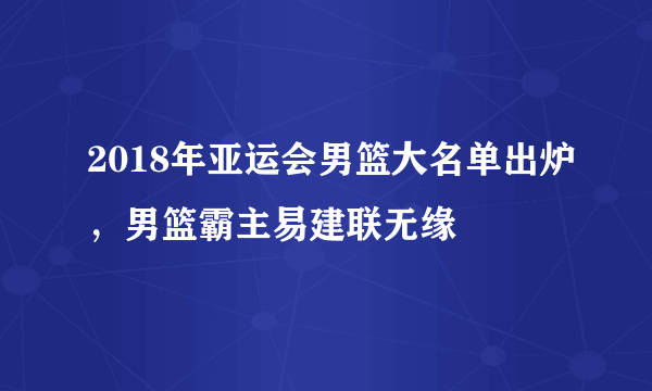 2018年亚运会男篮大名单出炉，男篮霸主易建联无缘