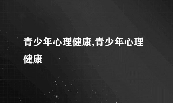 青少年心理健康,青少年心理健康