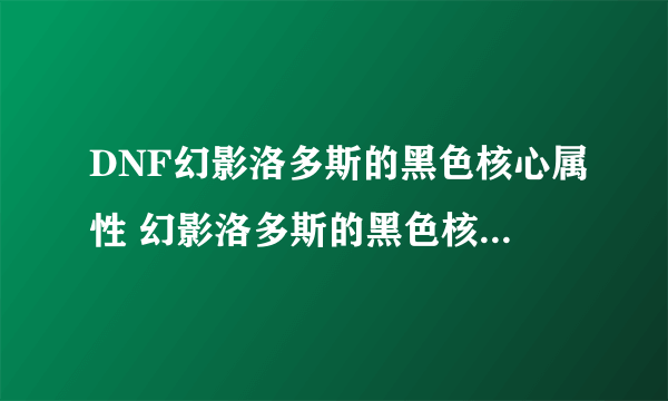 DNF幻影洛多斯的黑色核心属性 幻影洛多斯的黑色核心怎么样