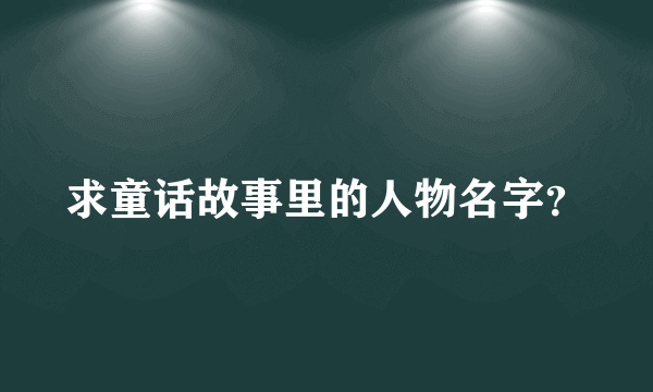 求童话故事里的人物名字？