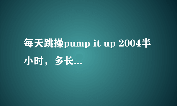 每天跳操pump it up 2004半小时，多长时间能瘦