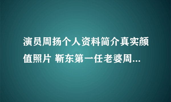 演员周扬个人资料简介真实颜值照片 靳东第一任老婆周扬分手真相