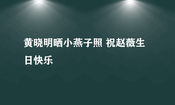 黄晓明晒小燕子照 祝赵薇生日快乐