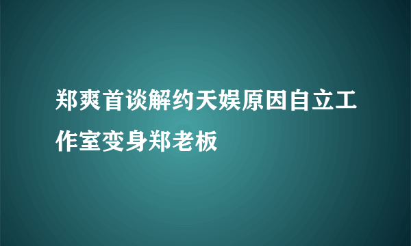 郑爽首谈解约天娱原因自立工作室变身郑老板