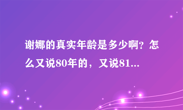 谢娜的真实年龄是多少啊？怎么又说80年的，又说81年的，还又说7几的，哪个是真的呀