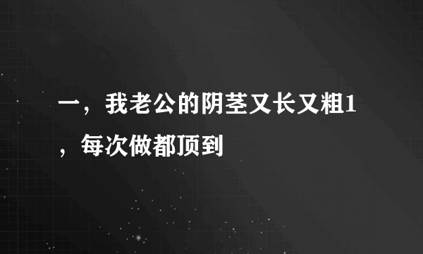 一，我老公的阴茎又长又粗1，每次做都顶到