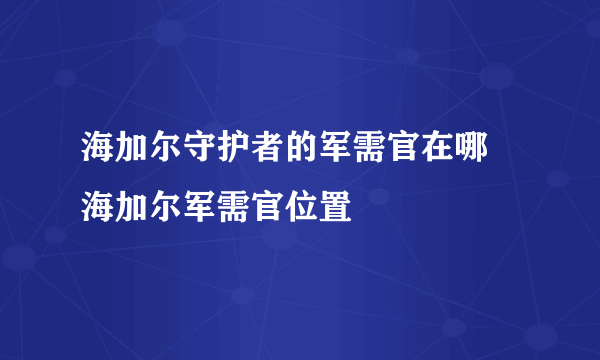 海加尔守护者的军需官在哪 海加尔军需官位置