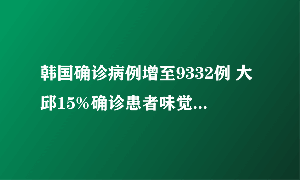 韩国确诊病例增至9332例 大邱15%确诊患者味觉嗅觉丧失