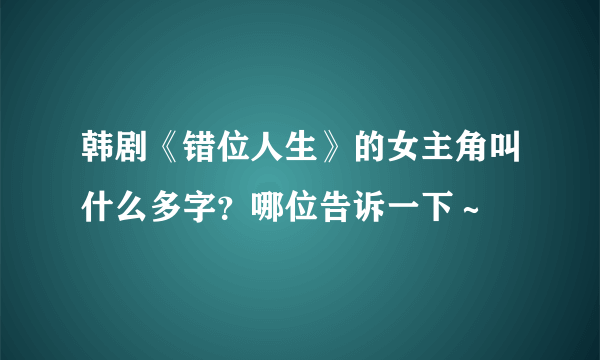 韩剧《错位人生》的女主角叫什么多字？哪位告诉一下～