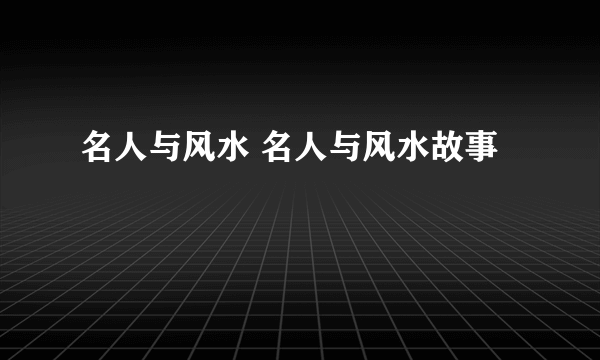 名人与风水 名人与风水故事