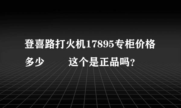 登喜路打火机17895专柜价格多少 ⬇️这个是正品吗？