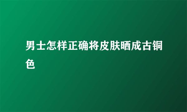 男士怎样正确将皮肤晒成古铜色