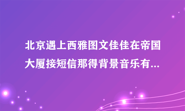 北京遇上西雅图文佳佳在帝国大厦接短信那得背景音乐有谁知道叫什么名字？