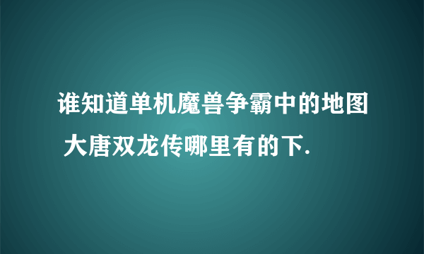 谁知道单机魔兽争霸中的地图 大唐双龙传哪里有的下.