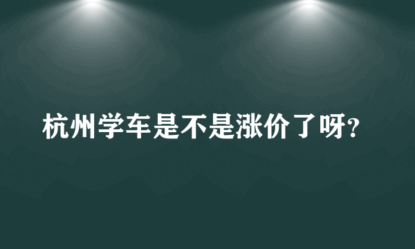 杭州学车是不是涨价了呀？