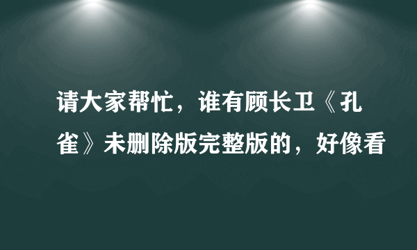 请大家帮忙，谁有顾长卫《孔雀》未删除版完整版的，好像看