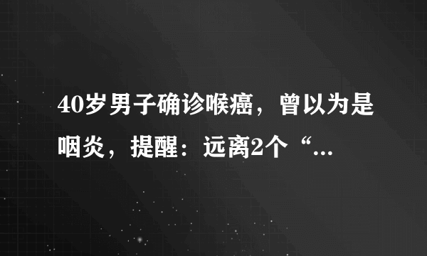 40岁男子确诊喉癌，曾以为是咽炎，提醒：远离2个“罪魁祸首”