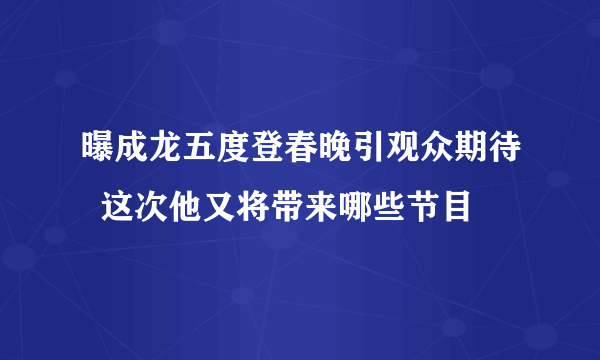 曝成龙五度登春晚引观众期待  这次他又将带来哪些节目