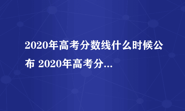 2020年高考分数线什么时候公布 2020年高考分数线查询时间