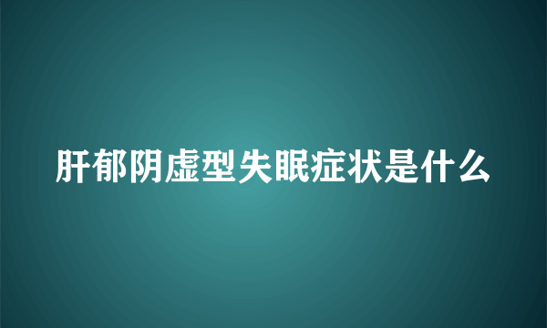 肝郁阴虚型失眠症状是什么