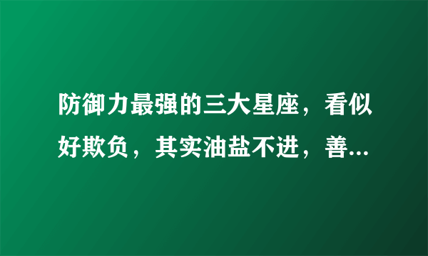 防御力最强的三大星座，看似好欺负，其实油盐不进，善于防守反击