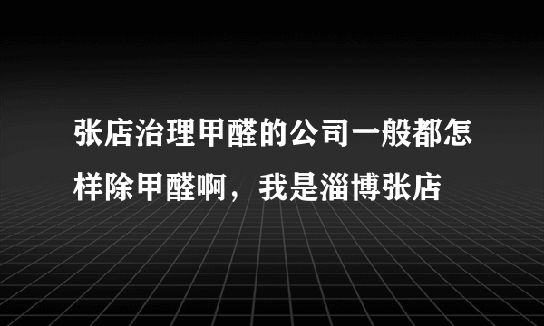 张店治理甲醛的公司一般都怎样除甲醛啊，我是淄博张店