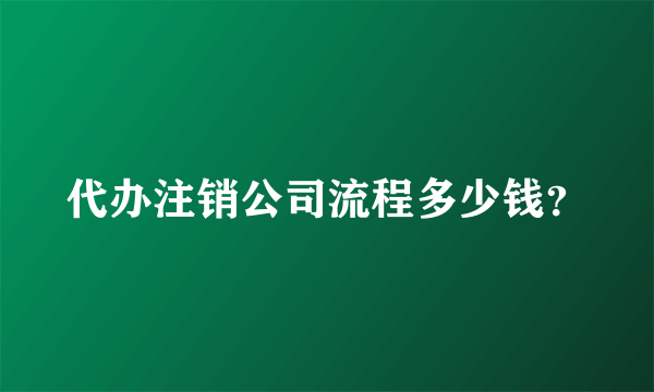 代办注销公司流程多少钱？