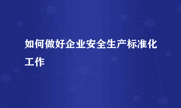 如何做好企业安全生产标准化工作