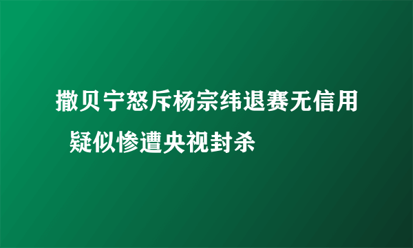 撒贝宁怒斥杨宗纬退赛无信用  疑似惨遭央视封杀