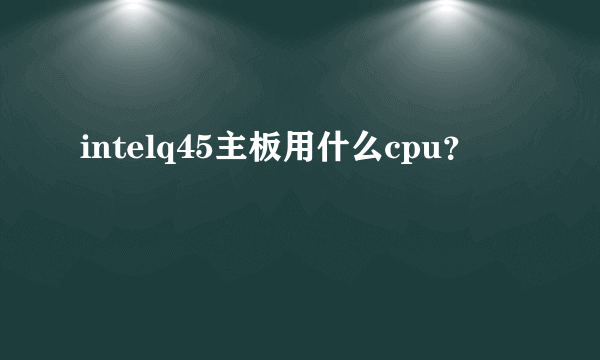 intelq45主板用什么cpu？