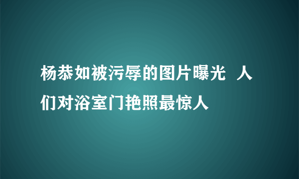 杨恭如被污辱的图片曝光  人们对浴室门艳照最惊人