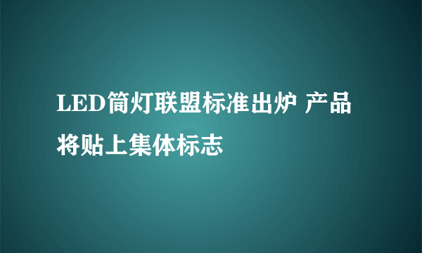 LED筒灯联盟标准出炉 产品将贴上集体标志