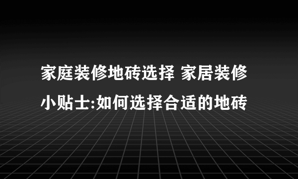 家庭装修地砖选择 家居装修小贴士:如何选择合适的地砖