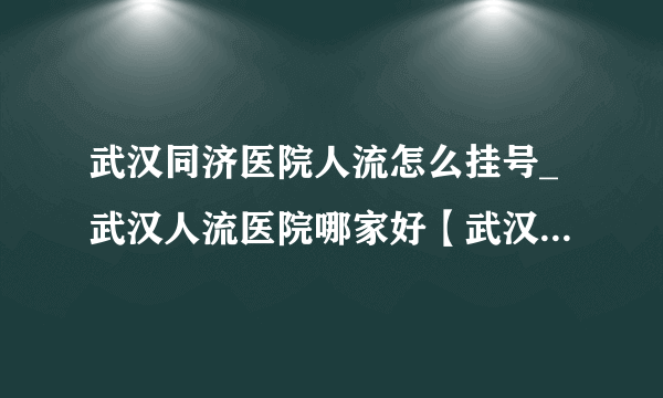 武汉同济医院人流怎么挂号_武汉人流医院哪家好【武汉仁爱医院收费合理】