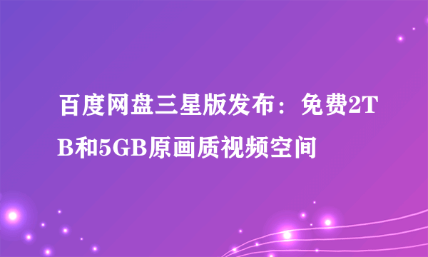 百度网盘三星版发布：免费2TB和5GB原画质视频空间