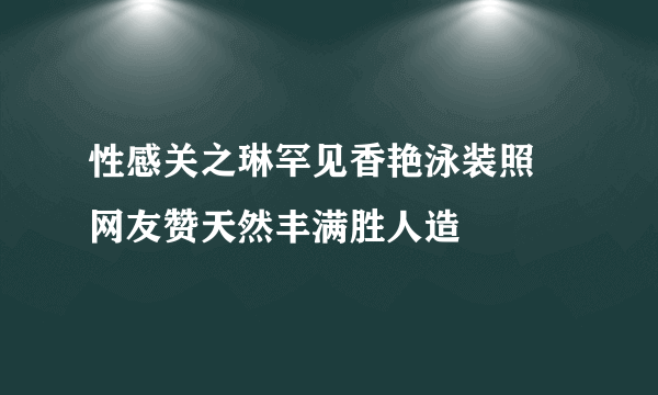 性感关之琳罕见香艳泳装照 网友赞天然丰满胜人造