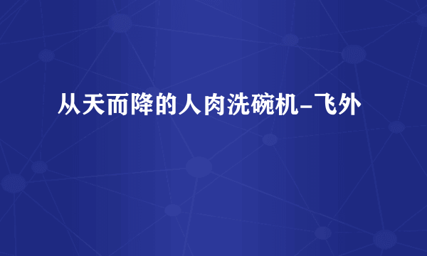 从天而降的人肉洗碗机-飞外